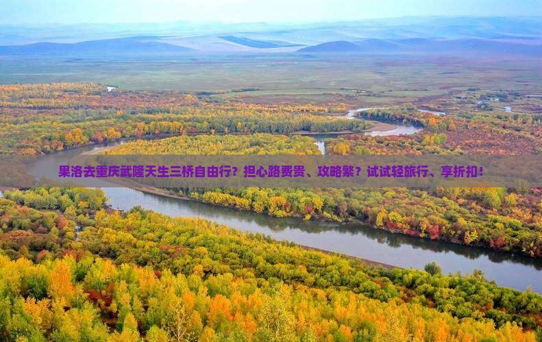 果洛去重庆武隆天生三桥自由行？担心路费贵、攻略繁？试试轻旅行、享折扣！