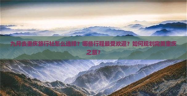 九月去重庆旅行社怎么选择？哪些行程最受欢迎？如何规划完美重庆之旅？