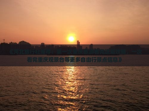 《河北旅行社推荐：第一次重庆旅游看完这篇攻略，一次看完重庆观景台等更多自由行景点信息》