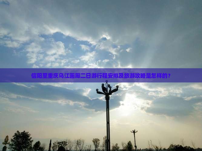 信阳至重庆乌江画廊二日游行程安排及旅游攻略是怎样的？