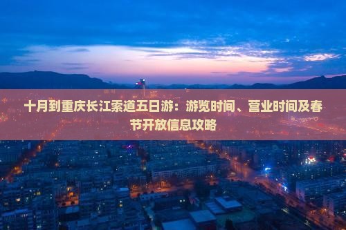 十月到重庆长江索道五日游：游览时间、营业时间及春节开放信息攻略