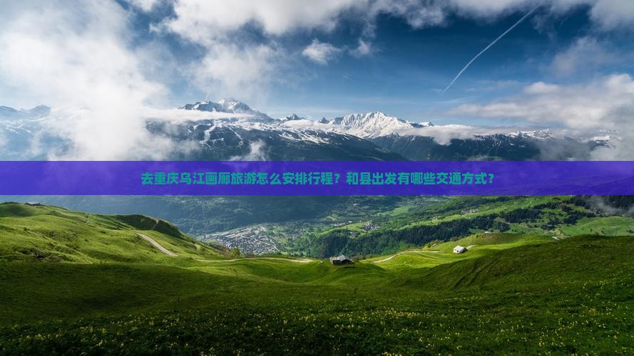 去重庆乌江画廊旅游怎么安排行程?和县出发有哪些交通方式? 去重庆乌江画廊旅游怎么安排行程?和县出发有哪些交通方式?