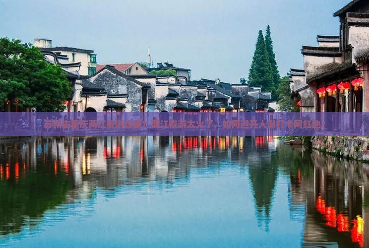 苏州去重庆两江夜游攻略？两江夜游太火了，如何避开人潮打卡网红地？