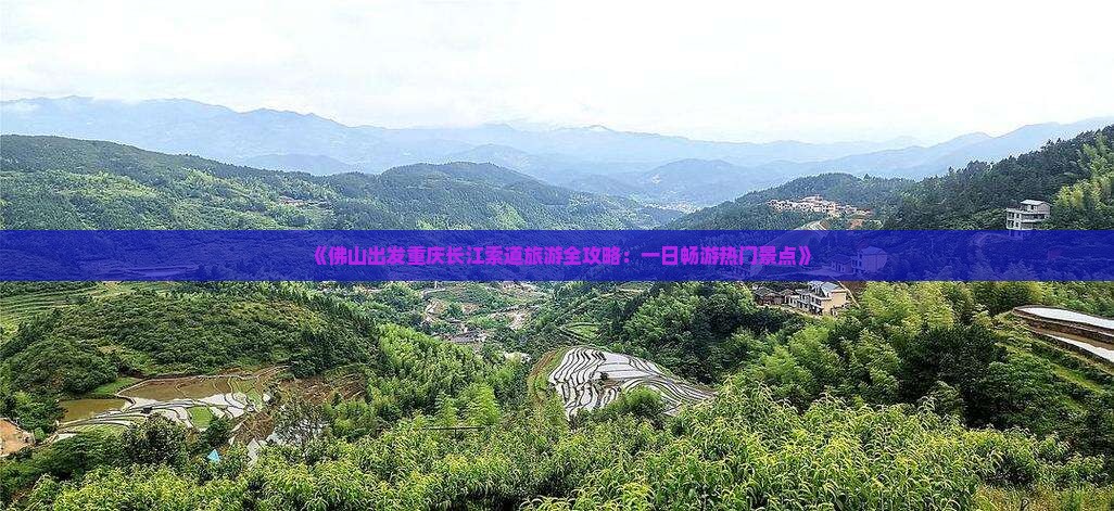《佛山出发重庆长江索道旅游全攻略：一日畅游热门景点》