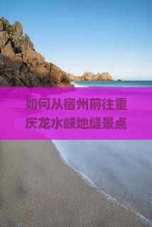 如何从宿州前往重庆龙水峡地缝景点？需要多久？门票价格是多少？