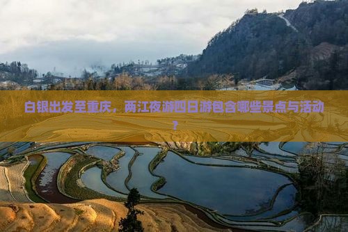 白银出发至重庆，两江夜游四日游包含哪些景点与活动？