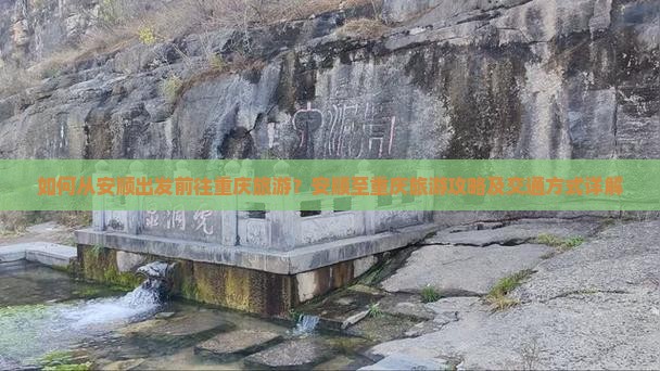 如何从安顺出发前往重庆旅游？安顺至重庆旅游攻略及交通方式详解