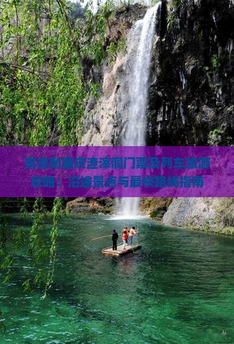 常德到重庆渣滓洞门票及列车旅游攻略：沿途景点与最快路线指南