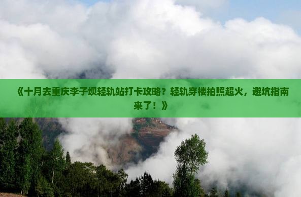 《十月去重庆李子坝轻轨站打卡攻略？轻轨穿楼拍照超火，避坑指南来了！》