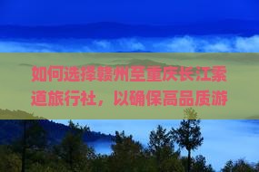 如何选择赣州至重庆长江索道旅行社，以确保高品质游览体验？
