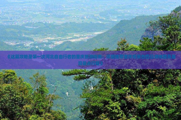《这篇攻略是第一次河北自由行者的重庆旅游指南：详细推荐重庆观景台四日游线路及崖洞景点行程》