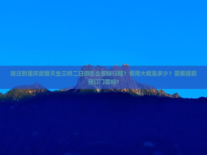 宿迁到重庆武隆天生三桥二日游怎么安排行程？费用大概是多少？需要提前预订门票吗？