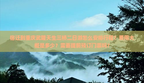 宿迁到重庆武隆天生三桥二日游怎么安排行程？费用大概是多少？需要提前预订门票吗？