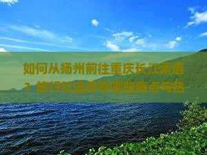 如何从扬州前往重庆长江索道？旅行社选择有哪些痛点与热词新词需关注？