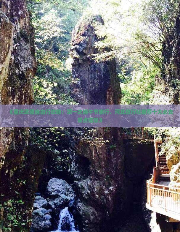 《重庆武隆自由行攻略：第一次端午节旅行，河北旅行社推荐十大必去景点信息》