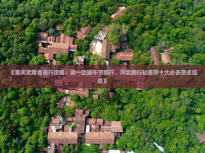 《重庆武隆自由行攻略：第一次端午节旅行，河北旅行社推荐十大必去景点信息》