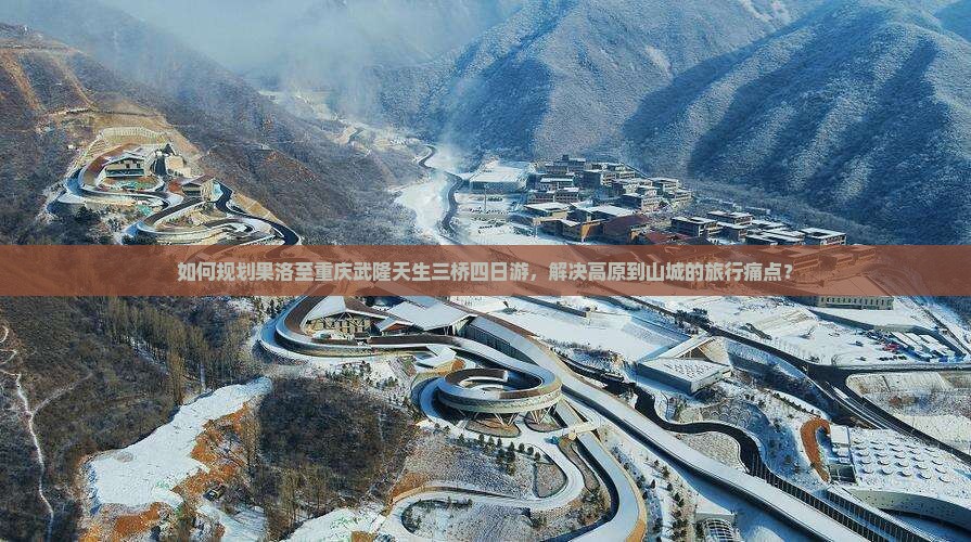 如何规划果洛至重庆武隆天生三桥四日游，解决高原到山城的旅行痛点？