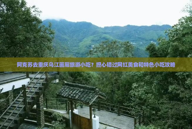阿克苏去重庆乌江画廊旅游小吃？担心错过网红美食和特色小吃攻略
