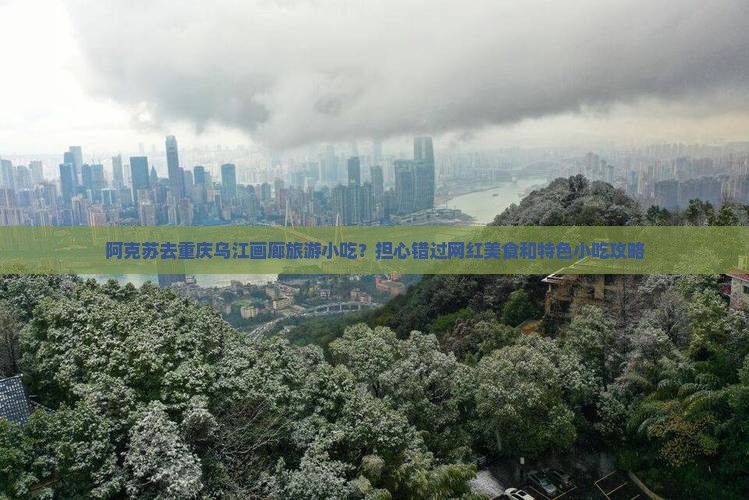 阿克苏去重庆乌江画廊旅游小吃？担心错过网红美食和特色小吃攻略