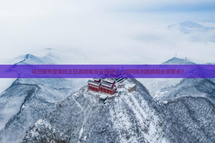 乌兰察布至重庆三日游攻略及行程建议，如何规划路线和必游景点？