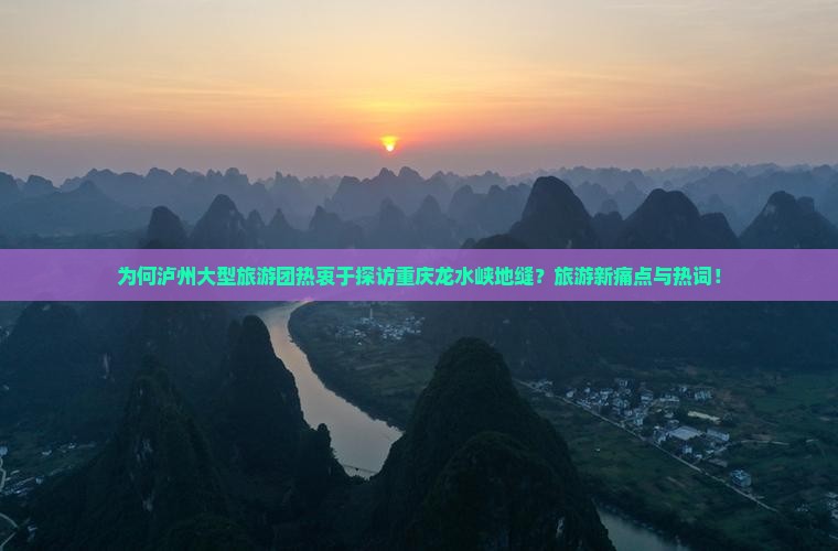 为何泸州大型旅游团热衷于探访重庆龙水峡地缝？旅游新痛点与热词！