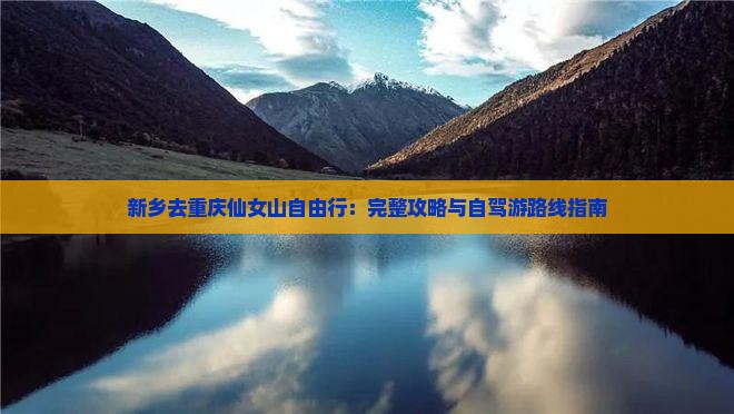 新乡去重庆仙女山自由行：完整攻略与自驾游路线指南
