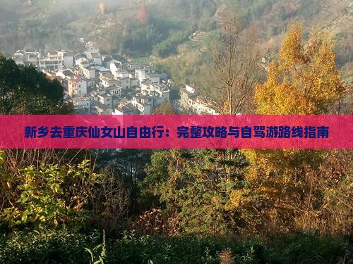 新乡去重庆仙女山自由行：完整攻略与自驾游路线指南