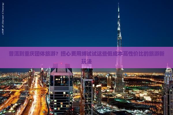 普洱到重庆团体旅游？担心费用缚试试这些低成本高性价比的旅游新玩法