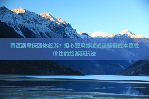 普洱到重庆团体旅游？担心费用缚试试这些低成本高性价比的旅游新玩法