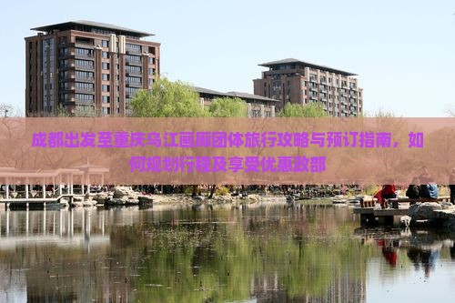 成都出发至重庆乌江画廊团体旅行攻略与预订指南，如何规划行程及享受优惠政部