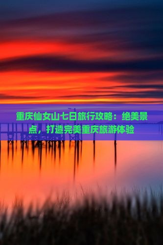 重庆仙女山七日旅行攻略：绝美景点，打造完美重庆旅游体验