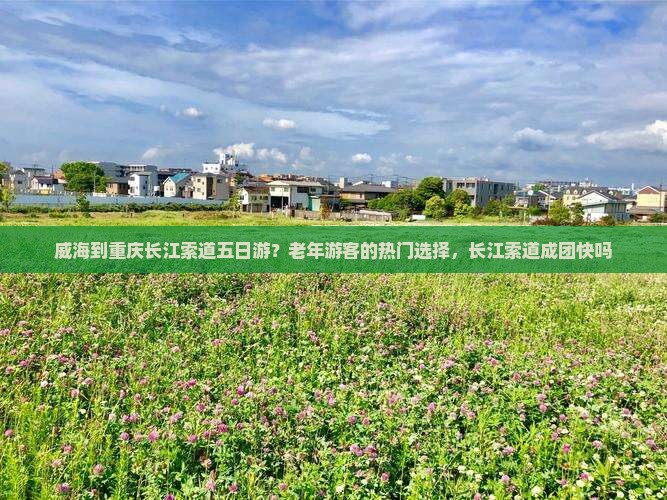 威海到重庆长江索道五日游？老年游客的热门选择，长江索道成团快吗