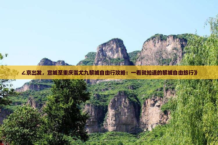 ∠京出发，宣城至重庆蚩尤九黎城自由行攻略：一看就知道的黎城自由旅行》