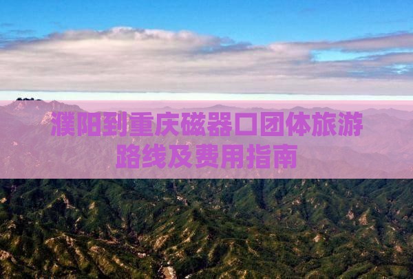 濮阳到重庆磁器口团体旅游路线及费用指南