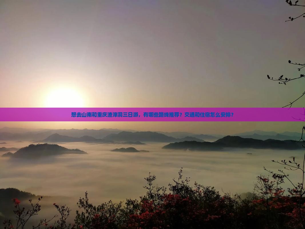 想去山南和重庆渣滓洞三日游，有哪些路线推荐？交通和住宿怎么安排？