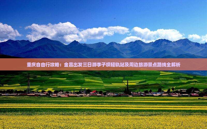 重庆自由行攻略：金昌出发三日游李子坝轻轨站及周边旅游景点路线全解析