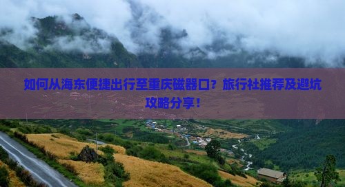 如何从海东便捷出行至重庆磁器口？旅行社推荐及避坑攻略分享！