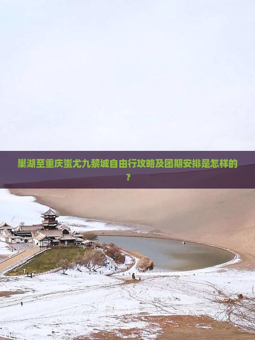 巢湖至重庆蚩尤九黎城自由行攻略及团期安排是怎样的？
