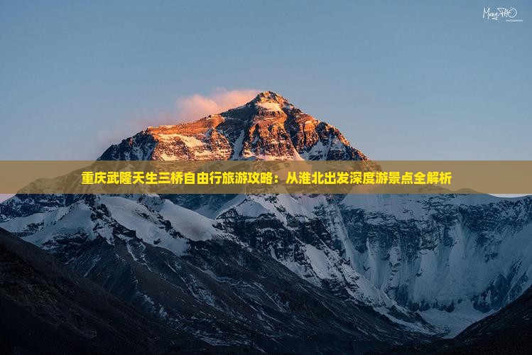 重庆武隆天生三桥自由行旅游攻略：从淮北出发深度游景点全解析