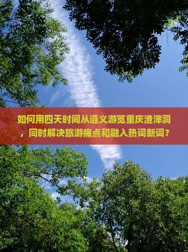 如何用四天时间从遵义游览重庆渣滓洞，同时解决旅游痛点和融入热词新词？
