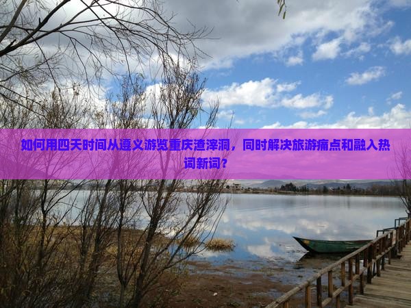 如何用四天时间从遵义游览重庆渣滓洞，同时解决旅游痛点和融入热词新词？