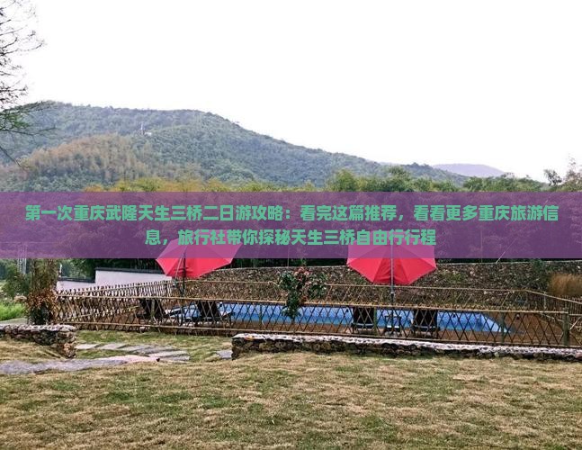 第一次重庆武隆天生三桥二日游攻略：看完这篇推荐，看看更多重庆旅游信息，旅行社带你探秘天生三桥自由行行程