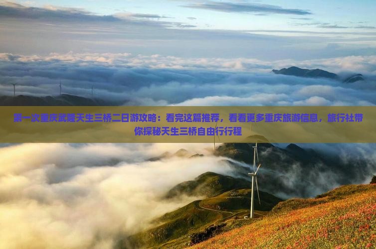 第一次重庆武隆天生三桥二日游攻略：看完这篇推荐，看看更多重庆旅游信息，旅行社带你探秘天生三桥自由行行程