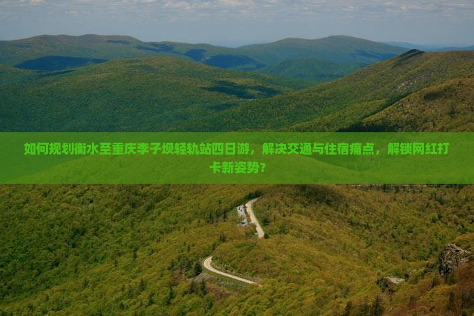 如何规划衡水至重庆李子坝轻轨站四日游，解决交通与住宿痛点，解锁网红打卡新姿势？