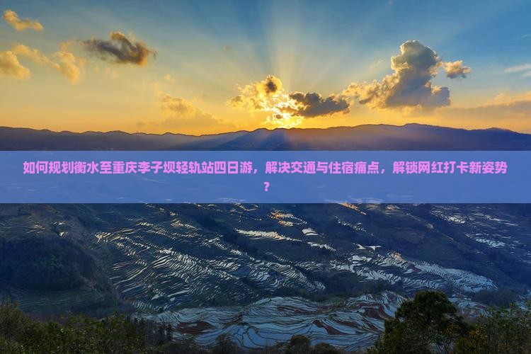 如何规划衡水至重庆李子坝轻轨站四日游，解决交通与住宿痛点，解锁网红打卡新姿势？