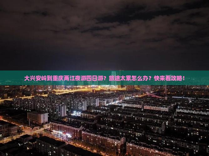 大兴安岭到重庆两江夜游四日游？旅途太累怎么办？快来看攻略！