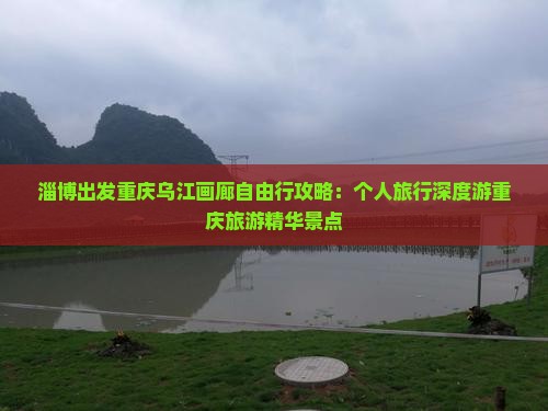 淄博出发重庆乌江画廊自由行攻略：个人旅行深度游重庆旅游精华景点
