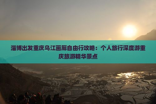 淄博出发重庆乌江画廊自由行攻略：个人旅行深度游重庆旅游精华景点