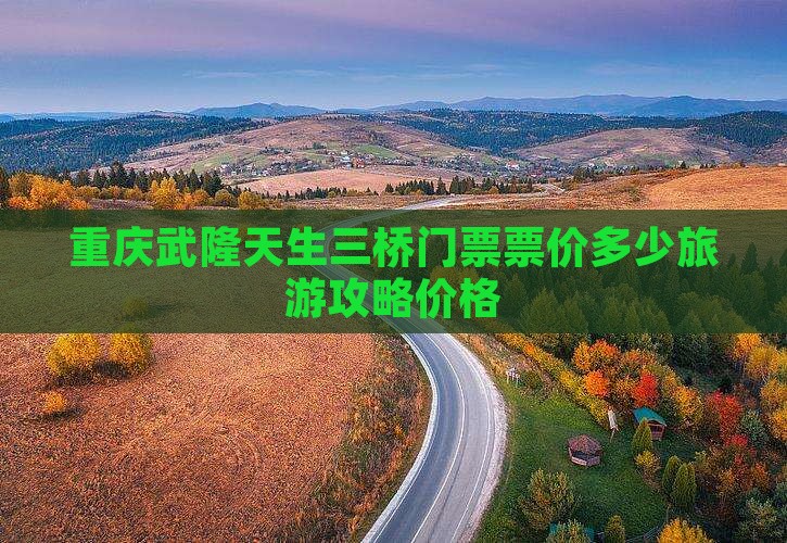 重庆武隆天生三桥门票票价多少旅游攻略价格