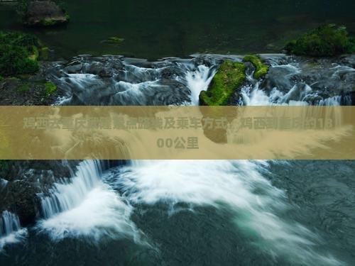 鸡西去重庆武隆景点路线及乘车方式，鸡西到重庆约1800公里